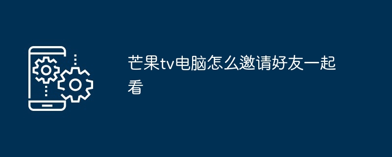芒果TV电脑版邀请好友一起看教程