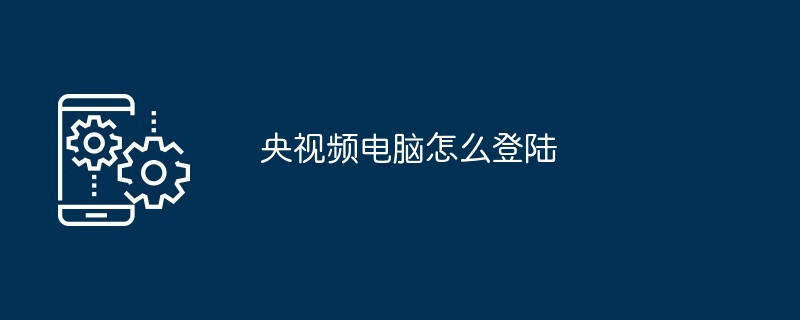 央视频电脑怎么登录 央视频官网登录步骤 教程