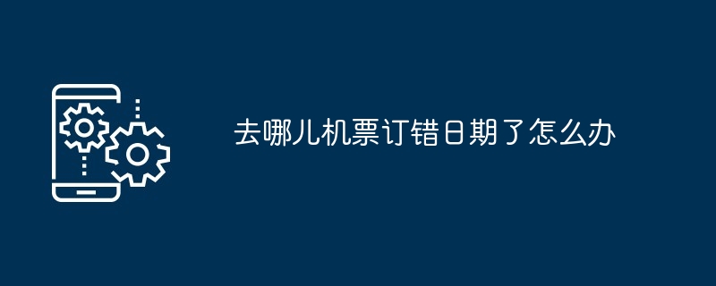 去哪儿机票订错日期了怎么办 如何改签退票及手续费详解
